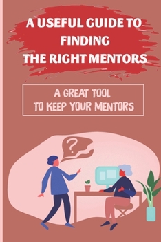 Paperback A Useful Guide To Finding The Right Mentors: A Great Tool To Keep Your Mentors: Keeping Your Mentors Book