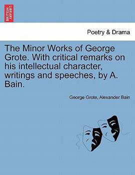 Paperback The Minor Works of George Grote. with Critical Remarks on His Intellectual Character, Writings and Speeches, by A. Bain. Book