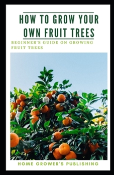 Paperback How To Grow Your Own Fruit Trees: A Beginner's Guide on Growing Fruit Trees Book