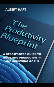 THE PRODUCTIVITY BLUEPRINT: A STEP-BY-STEP GUIDE TO BOOSTING PRODUCTIVITY AND ACHIEVING GOALS