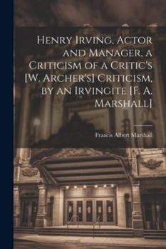 Paperback Henry Irving, Actor and Manager, a Criticism of a Critic's [W. Archer's] Criticism, by an Irvingite [F. A. Marshall] Book