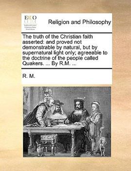 Paperback The Truth of the Christian Faith Asserted: And Proved Not Demonstrable by Natural, But by Supernatural Light Only; Agreeable to the Doctrine of the Pe Book