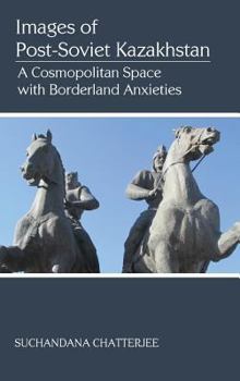 Hardcover Images of the Post-Soviet Kazakshtan: A Cosmopolitan Space with Borderland Anxieties Book