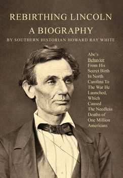 Hardcover Rebirthing Lincoln, a Biography: Abe's Behavior From His Secret Birth In North Carolina To The War He Launched, Which Caused The Needless Deaths of On Book