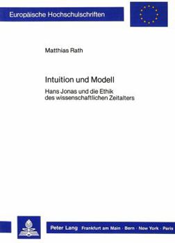 Intuition Und Modell: Hans Jonas' «Prinzip Verantwortung» Und Die Frage Nach Einer Ethik Fuer Das Wissenschaftliche Zeitalter