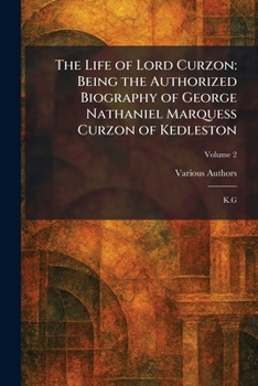 The Life of Lord Curzon: Being the Authorized Biography of George Nathaniel Marquess Curzon of Kedleston: K.G