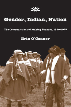 Hardcover Gender, Indian, Nation: The Contradictions of Making Ecuador, 1830-1925 Book