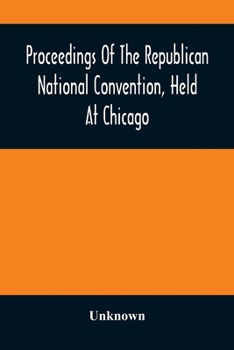 Paperback Proceedings Of The Republican National Convention, Held At Chicago, Illinois, Wednesday, Thursday, Friday, Saturday, Monday, And Tuesday, June 2D, 3D, Book