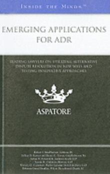 Emerging Applications for ADR: Leading Lawyers on Utilizing Alternative Dispute Resolution in New Ways and Testing Innovative Approaches