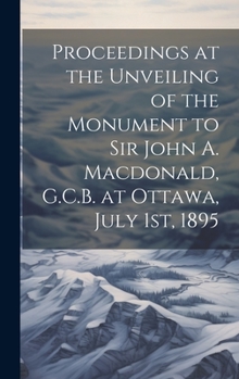 Hardcover Proceedings at the Unveiling of the Monument to Sir John A. Macdonald, G.C.B. at Ottawa, July 1st, 1895 Book