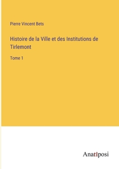 Histoire de la Ville et des Institutions de Tirlemont: Tome 1