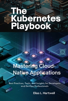 The Kubernetes Playbook: Mastering Cloud-Native Applications: Best Practices, Tools, and Insights for Developers and DevOps Professionals