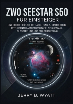ZWO Seestar S50 für Einsteiger: Eine Schritt-für-Schritt-Anleitung zu Einrichtung, intelligenter Astrofotografie, Zielauswahl, Bildstapelung und Fehlerbehebung (German Edition)