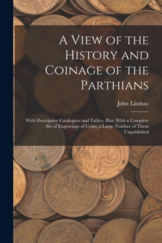 Paperback A View of the History and Coinage of the Parthians: With Descriptive Catalogues and Tables, Illus. With a Complete Set of Engravings of Coins, a Large Book