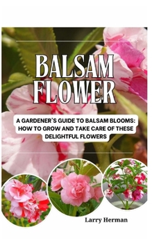 BALSAM FLOWER: A Gardener's Guide to Balsam Blooms: How to Grow and Take Care of These Delightful Flowers