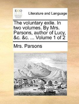 Paperback The Voluntary Exile. in Two Volumes. by Mrs. Parsons, Author of Lucy, &C. &C. ... Volume 1 of 2 Book