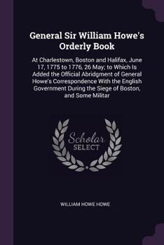 Paperback General Sir William Howe's Orderly Book: At Charlestown, Boston and Halifax, June 17, 1775 to 1776, 26 May; to Which Is Added the Official Abridgment Book