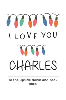 Paperback i love you Charles to the upside down and back Notebook, Valentines Day Anniversary Gift Ideas For Charles Name Gift Idea Notebook: Lined Notebook / J Book