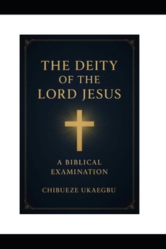 THE DEITY OF THE LORD JESUS CHRIST: A BIBLICAL EXAMINATION: Unveiling the Eternal Truths of the Almighty through Scripture