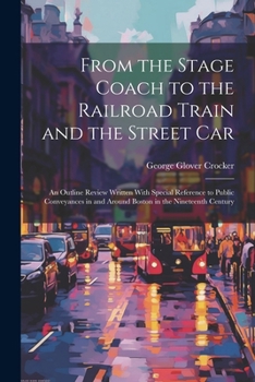 From the Stage Coach to the Railroad Train and the Street Car: An Outline Review Written With Special Reference to Public Conveyances in and Around Boston in the Nineteenth Century