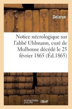 Paperback Notice Nécrologique Sur l'Abbé Uhlmann, Curé de Mulhouse Décédé Le 25 Février 1865 [French] Book