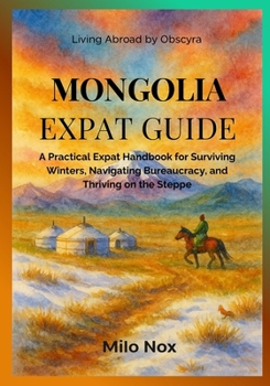 Mongolia Expat Guide: A Practical Expat Handbook for Surviving Winters, Navigating Bureaucracy, and Thriving on the Steppe