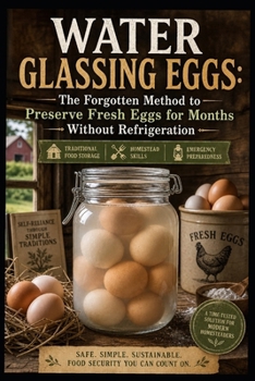 Water Glassing Eggs: The Forgotten Method to Preserve Fresh Eggs for Months Without Refrigeration (Traditional Food Storage, Homestead Skills & Emergency Preparedness)