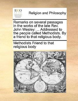 Remarks on several passages in the works of the late Rev. John Wesley: ... Addressed to the people called Methodists. By a friend to that religious body.