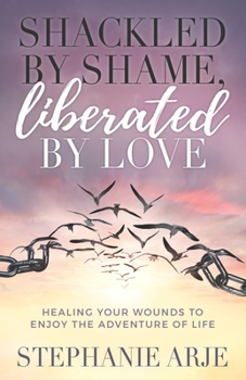 Paperback Shackled by Shame, Liberated by Love: Healing Your Wounds to Enjoy the Adventure of Life Book