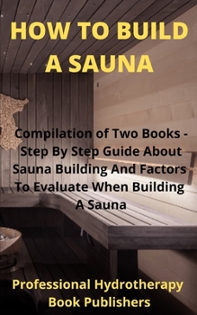 Paperback How to Build A Sauna: Compilation of Two Books - Step By Step Guide About Sauna Building And Factors To Evaluate When Building A Sauna Book