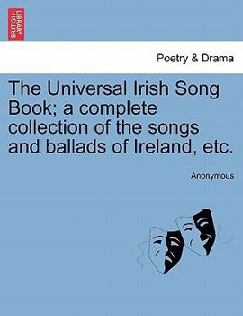 The Universal Irish Song Book; a Complete Collection of the Songs and Ballads of Ireland ..