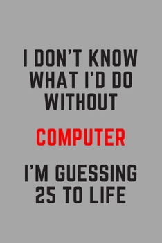 I Don't Know What I'd Do Without Computer I'm Guessing 25 To Life: 6"x9" 120 Pages Journal