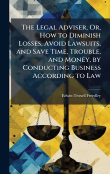 Hardcover The Legal Adviser, Or, How to Diminish Losses, Avoid Lawsuits, and Save Time, Trouble, and Money, by Conducting Business According to Law Book