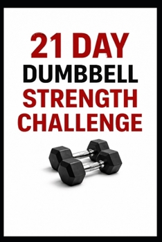 21 Day Dumbbell Strength Challenge: Build Full Body Strength in Just 10 to 30 Minutes a Day Using Dumbbells (21 Day Challenges)