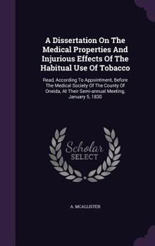 A Dissertation on the Medical Properties and Injurious Effects of the Habitual Use of Tobacco: Read, According to Appointment, Before the Medical Society of the County of Oneida, at Their Semi-Annual 