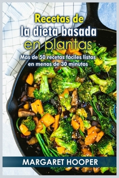 Recetas de la dieta basada en plantas: Más de 50 recetas fáciles listas en menos de 30 minutos