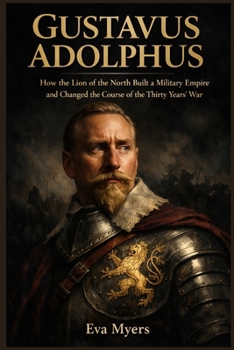 Gustavus Adolphus: How the Lion of the North Built a Military Empire and Changed the Course of the Thirty Years' War