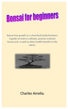 Bonsai For Beginners: Bonsai tree growth to a cherished family heirloom. A guide on how to cultivate, pruned, maintain bonsai and as well as other health benefits to the owner
