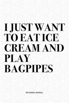 I Just Want To Eat Ice Cream And Play Bagpipes: A 6x9 Inch Diary Notebook Journal With A Bold Text Font Slogan On A Matte Cover and 120 Blank Lined Pages Makes A Great Alternative To A Card