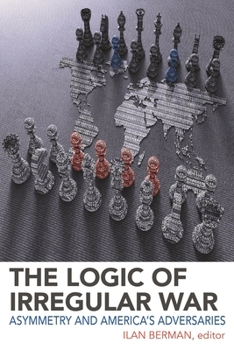 Hardcover The Logic of Irregular War: Asymmetry and America's Adversaries Book