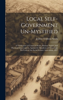Hardcover Local Self-Government Un-Mystified: A Vindication of Common Sense, Human Nature, and Practical Improvement, Against the Manifesto of Centralism Put Fo Book