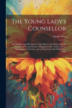 Paperback The Young Lady's Counsellor: Or, Outlines and Illustrations of the Sphere, the Duties, and the Dangers of Young Women, Designed to be a Guide to Tr Book