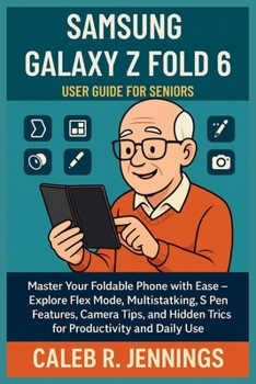 SAMSUNG GALAXY Z FOLD 6 USER GUIDE FOR SENIORS: Master Your Foldable Phone with Ease – Explore Flex Mode, Multitasking, S Pen Features, Camera Tips, and Hidden Tricks for Productivity and Daily Use