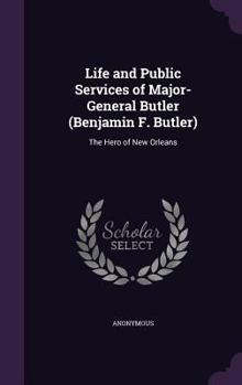 Life and Public Services of Major-General Butler (Benjamin F. Butler): The Hero of New Orleans...