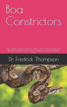 Paperback Boa Constrictors: The Complete Owners Guide On How To Train A Boa Constrictor As Pet; Boa Constrictor Care, Feeding, Handling, Housing A Book