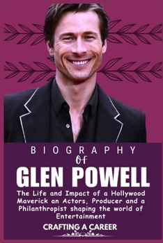 GLEN POWELL BIOGRAPHY: The Life and Impact of a Hollywood Maverick an Actors, Producer and a Philanthropist shaping the world of Entertainment (Legends who Shaped the world of Entertainment)