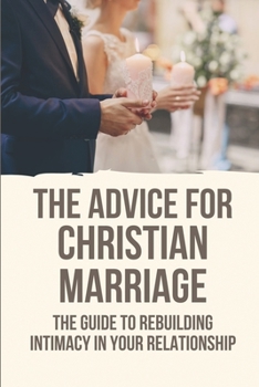 Paperback The Advice For Christian Marriage: The Guide To Rebuilding Intimacy In Your Relationship: How To Create Intimacy Book