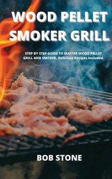 Hardcover Wood Pellet Smoker Grill: STEP BY STEP GUIDE TO MASTER WOOD PELLET GRILL AND SMOKER. Delicious Recipes Included. Book