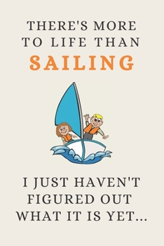 There's More To Life Than Sailing - I Just Haven't Figured Out What It Is Yet...: Funny Novelty Sailing Gift For Men Women Kids - Lined Journal or Notebook