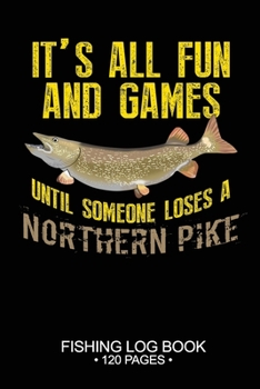 It's All Fun and Games Until Someone Loses A Northern Pike Fishing Log Book 120 Pages: Cool Freshwater Game Fish Saltwater Fly Fishes Journal Composition Notebook Notes Day Planner Notepad
